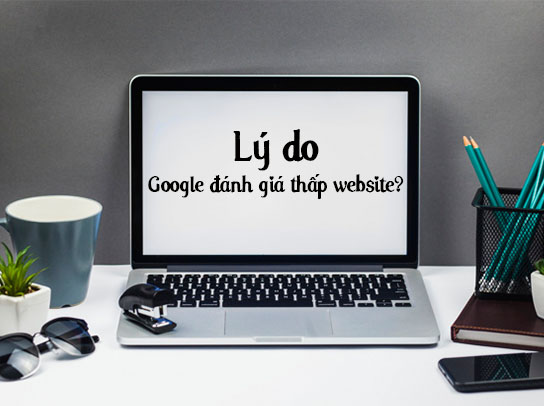 Những lý do khiến Google đánh giá thấp website của bạn và cách khắc phục