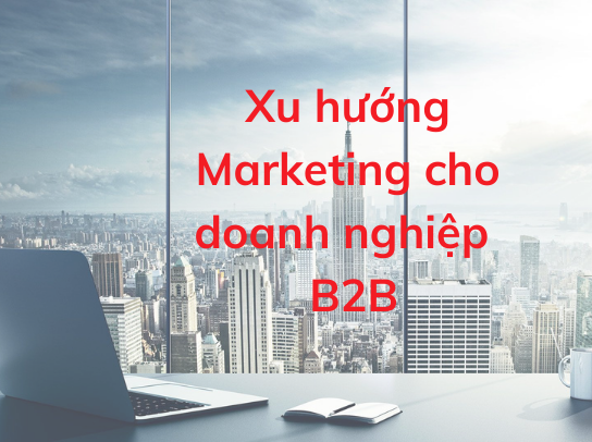 Xu hướng Marketing B2B nhằm mục đích tăng leads và doanh thu trong năm 2021