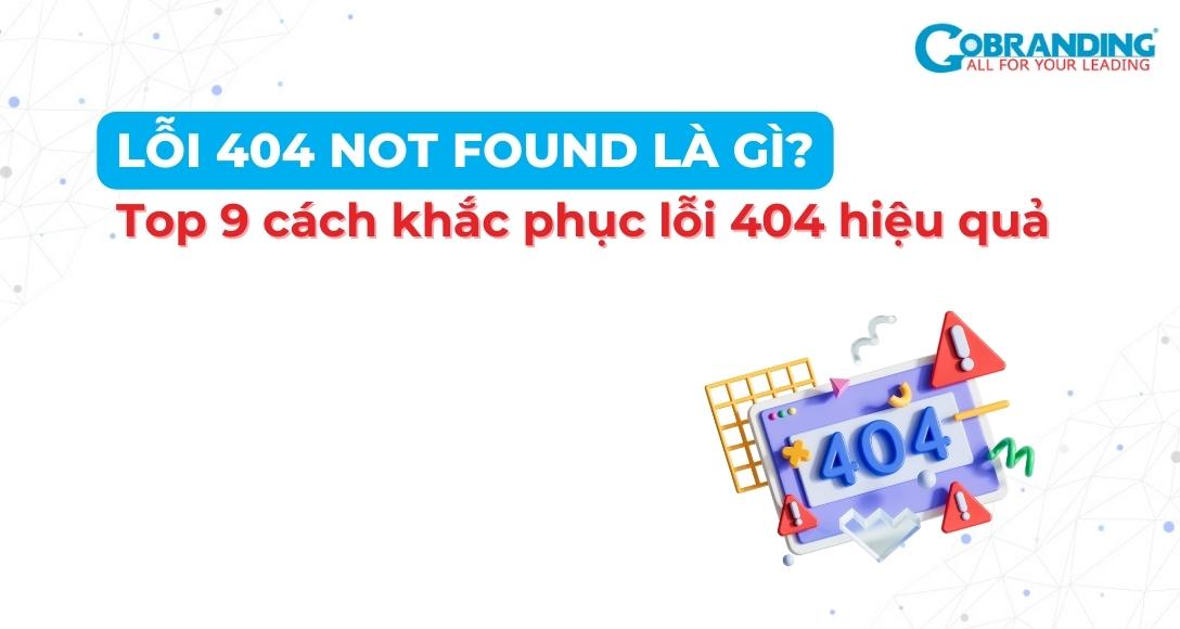 Lỗi 404 Not Found là gì? Top 9 cách khắc phục lỗi 404 hiệu quả