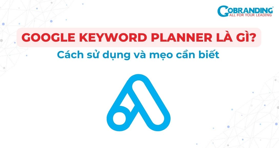 Google Keyword Planner là gì? Cách sử dụng và mẹo cần biết