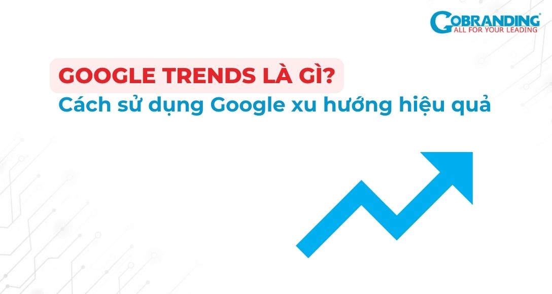 Google Trends là gì? Cách sử dụng Google xu hướng hiệu quả